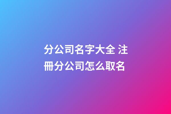 分公司名字大全 注冊分公司怎么取名-第1張-公司起名-玄機派